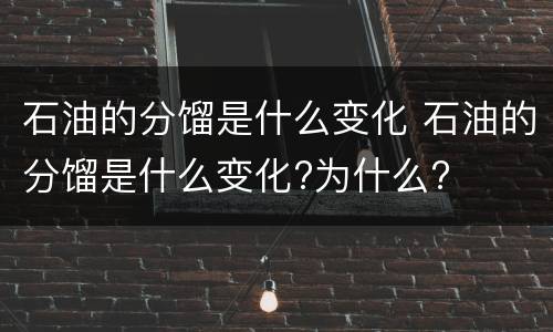 石油的分馏是什么变化 石油的分馏是什么变化?为什么?