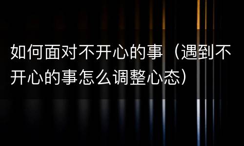 如何面对不开心的事（遇到不开心的事怎么调整心态）