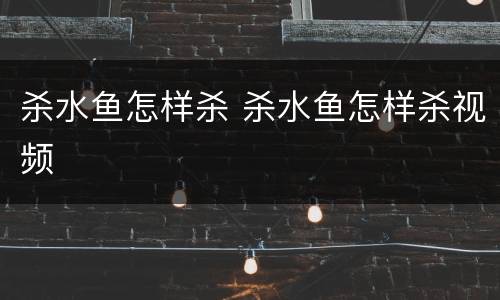 杀水鱼怎样杀 杀水鱼怎样杀视频