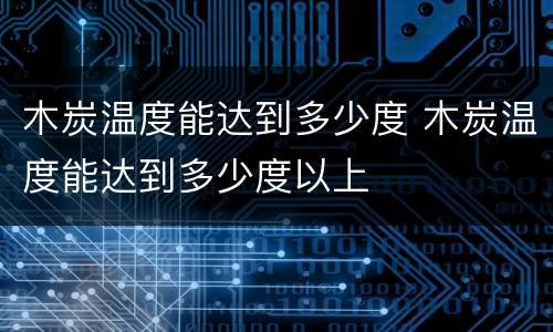 木炭温度能达到多少度 木炭温度能达到多少度以上
