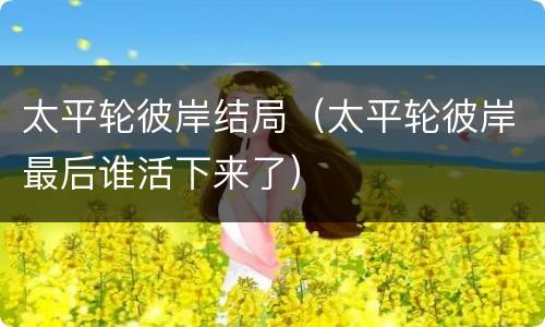 太平轮彼岸结局（太平轮彼岸最后谁活下来了）