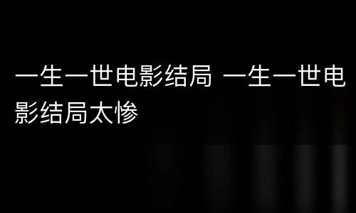 一生一世电影结局 一生一世电影结局太惨