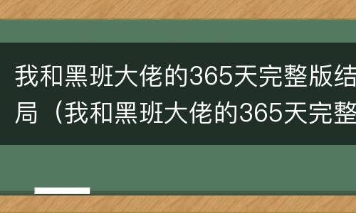 我和黑班大佬的365天完整版结局（我和黑班大佬的365天完整版结局）
