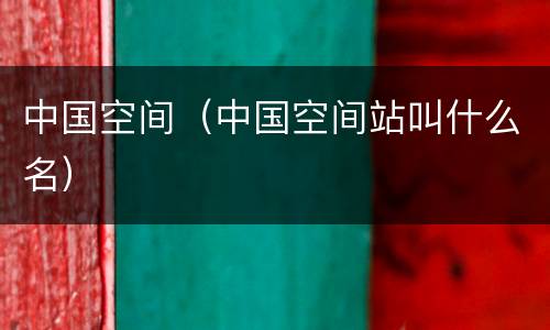 中国空间（中国空间站叫什么名）