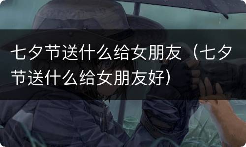 七夕节送什么给女朋友（七夕节送什么给女朋友好）