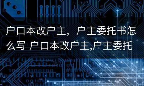 户口本改户主，户主委托书怎么写 户口本改户主,户主委托书怎么写啊