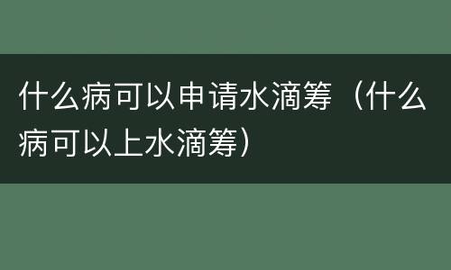 什么病可以申请水滴筹（什么病可以上水滴筹）