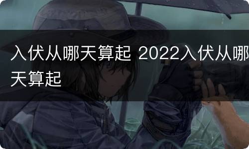 入伏从哪天算起 2022入伏从哪天算起