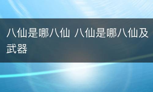 八仙是哪八仙 八仙是哪八仙及武器