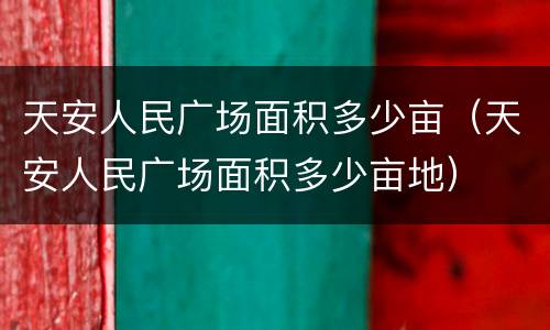 天安人民广场面积多少亩（天安人民广场面积多少亩地）
