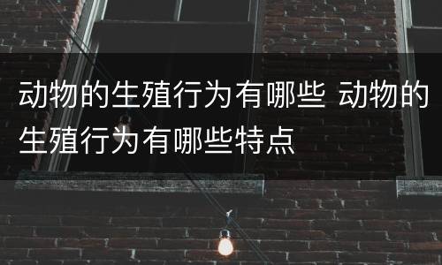 动物的生殖行为有哪些 动物的生殖行为有哪些特点