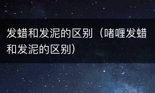 发蜡和发泥的区别（啫喱发蜡和发泥的区别）