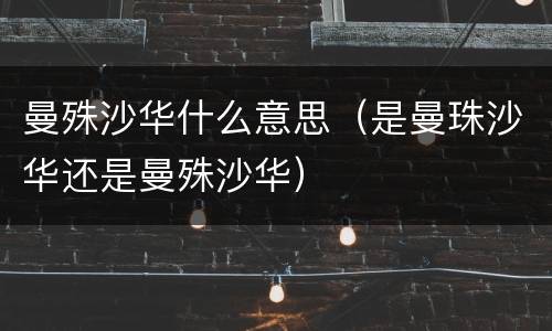 曼殊沙华什么意思（是曼珠沙华还是曼殊沙华）