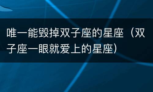 唯一能毁掉双子座的星座（双子座一眼就爱上的星座）