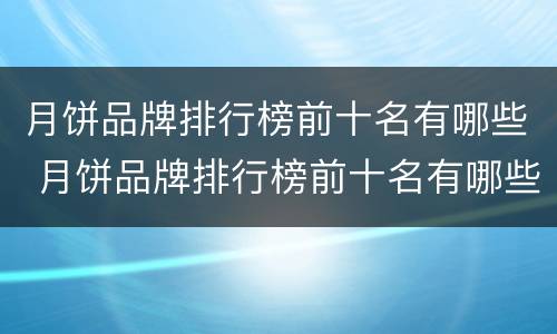 月饼品牌排行榜前十名有哪些 月饼品牌排行榜前十名有哪些好吃