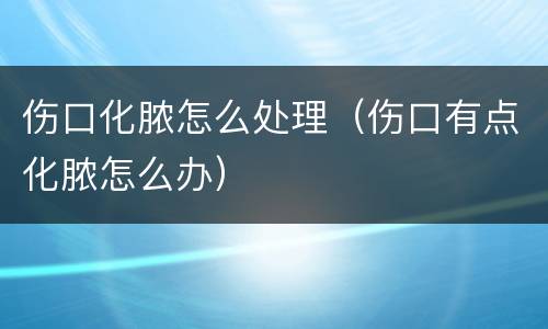 伤口化脓怎么处理（伤口有点化脓怎么办）