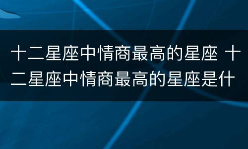 十二星座中情商最高的星座 十二星座中情商最高的星座是什么