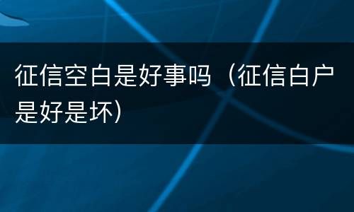 征信空白是好事吗（征信白户是好是坏）