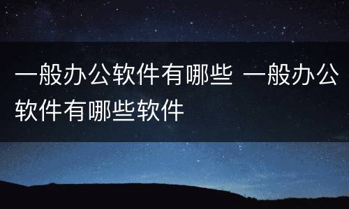 一般办公软件有哪些 一般办公软件有哪些软件