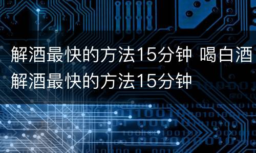 解酒最快的方法15分钟 喝白酒解酒最快的方法15分钟