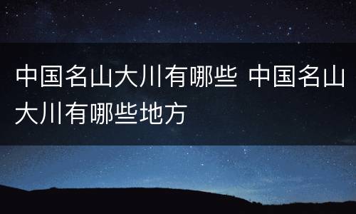 中国名山大川有哪些 中国名山大川有哪些地方