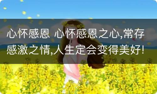 心怀感恩 心怀感恩之心,常存感激之情,人生定会变得美好!