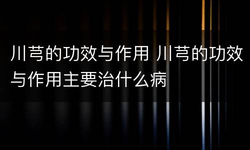 川芎的功效与作用 川芎的功效与作用主要治什么病