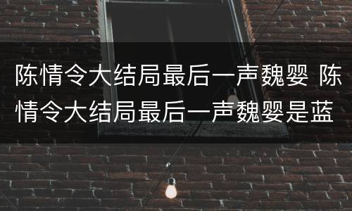 陈情令大结局最后一声魏婴 陈情令大结局最后一声魏婴是蓝湛