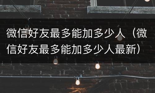 微信好友最多能加多少人（微信好友最多能加多少人最新）