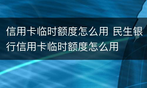 信用卡临时额度怎么用 民生银行信用卡临时额度怎么用
