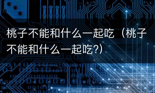 桃子不能和什么一起吃（桃子不能和什么一起吃?）