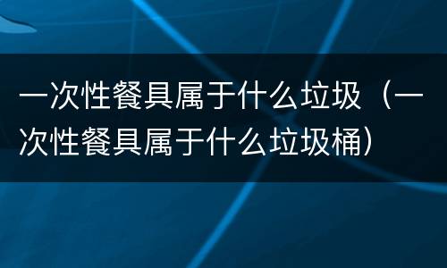 一次性餐具属于什么垃圾（一次性餐具属于什么垃圾桶）