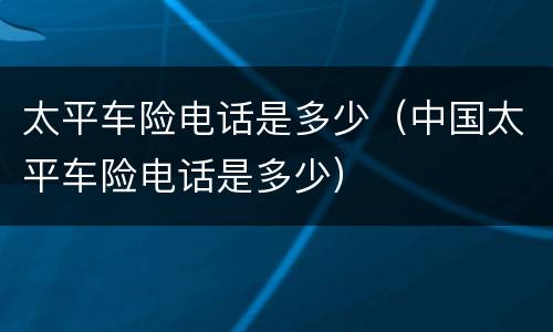 太平车险电话是多少（中国太平车险电话是多少）