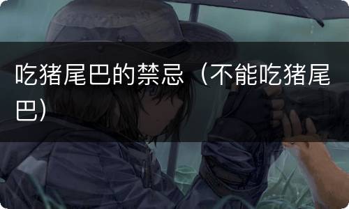 吃猪尾巴的禁忌（不能吃猪尾巴）