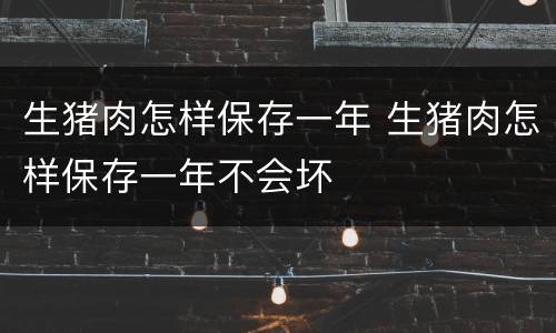生猪肉怎样保存一年 生猪肉怎样保存一年不会坏