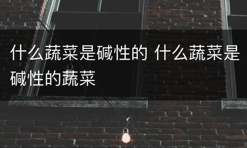 什么蔬菜是碱性的 什么蔬菜是碱性的蔬菜