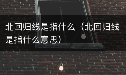 北回归线是指什么（北回归线是指什么意思）