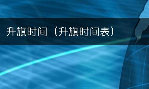 升旗时间（升旗时间表）