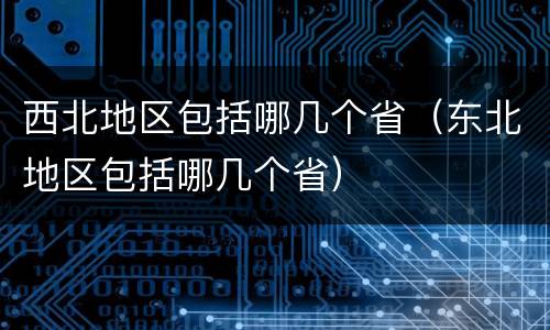西北地区包括哪几个省（东北地区包括哪几个省）