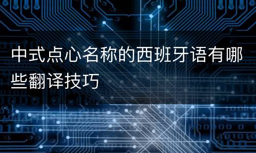 中式点心名称的西班牙语有哪些翻译技巧