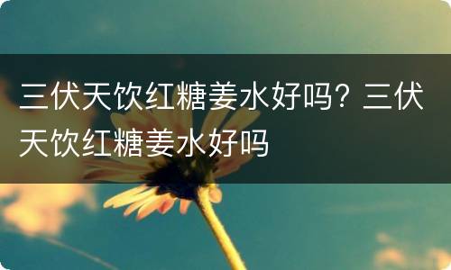 三伏天饮红糖姜水好吗? 三伏天饮红糖姜水好吗