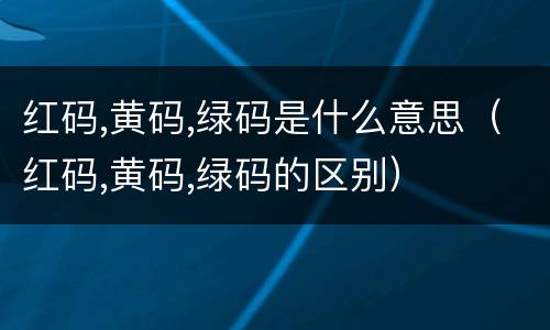 红码,黄码,绿码是什么意思（红码,黄码,绿码的区别）