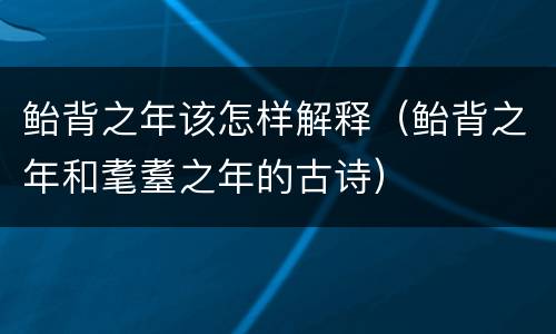 鲐背之年该怎样解释（鲐背之年和耄耋之年的古诗）