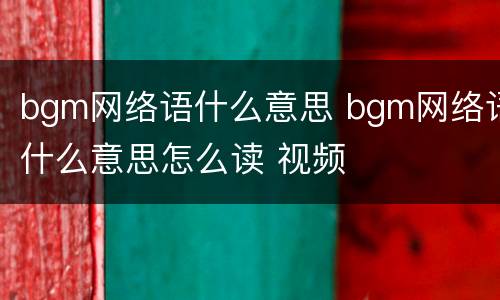 bgm网络语什么意思 bgm网络语什么意思怎么读 视频