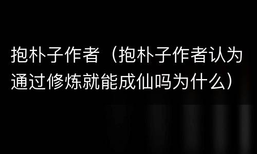 抱朴子作者（抱朴子作者认为通过修炼就能成仙吗为什么）