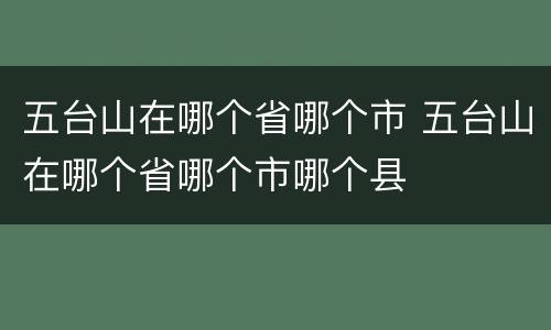 五台山在哪个省哪个市 五台山在哪个省哪个市哪个县