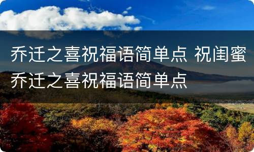 乔迁之喜祝福语简单点 祝闺蜜乔迁之喜祝福语简单点