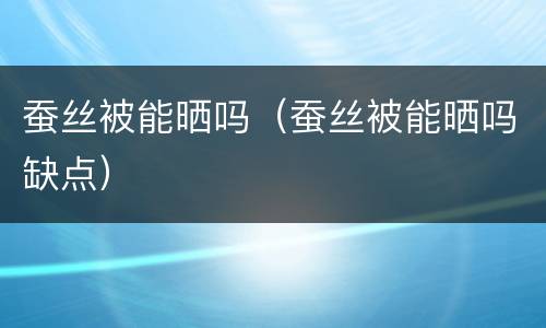 蚕丝被能晒吗（蚕丝被能晒吗缺点）