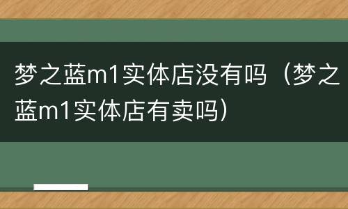 梦之蓝m1实体店没有吗（梦之蓝m1实体店有卖吗）