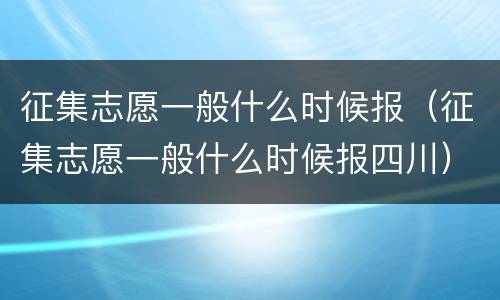 征集志愿一般什么时候报（征集志愿一般什么时候报四川）